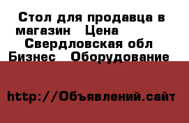 Стол для продавца в магазин › Цена ­ 1 000 - Свердловская обл. Бизнес » Оборудование   